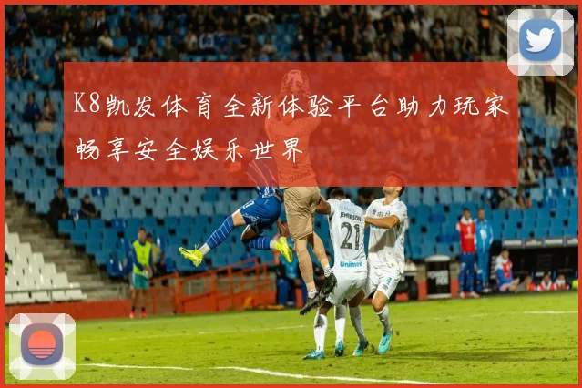 K8凯发体育全新体验平台助力玩家畅享安全娱乐世界