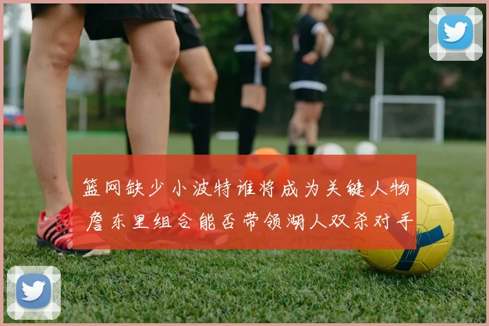 篮网缺少小波特谁将成为关键人物 詹东里组合能否带领湖人双杀对手