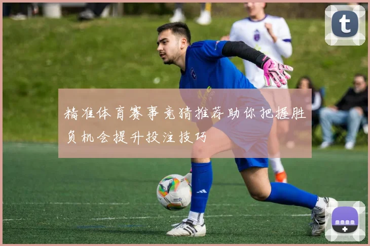 精准体育赛事竞猜推荐助你把握胜负机会提升投注技巧