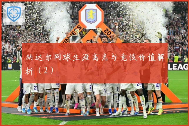 纳达尔网球生涯高光与竞技价值解析（2）