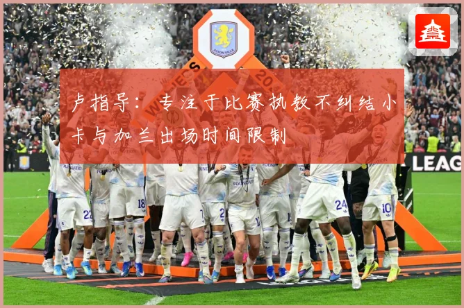 卢指导：专注于比赛执教不纠结小卡与加兰出场时间限制