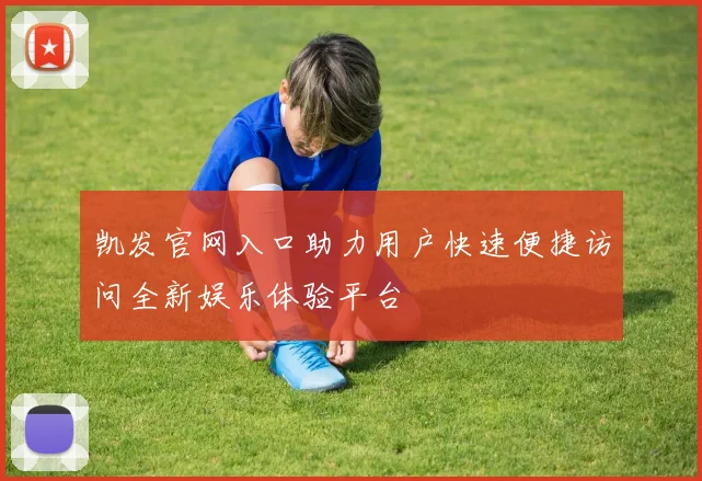 凯发官网入口助力用户快速便捷访问全新娱乐体验平台