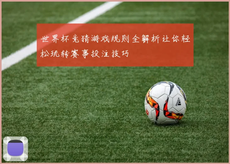 世界杯竞猜游戏规则全解析让你轻松玩转赛事投注技巧