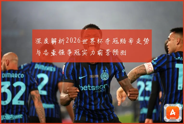 深度解析2026世界杯夺冠赔率走势与各豪强争冠实力前景预测