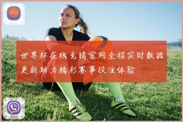 世界杯在线竞猜官网全程实时数据更新助力精彩赛事投注体验