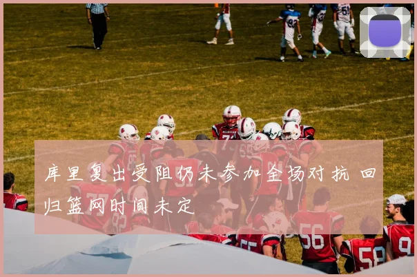 库里复出受阻仍未参加全场对抗 回归篮网时间未定