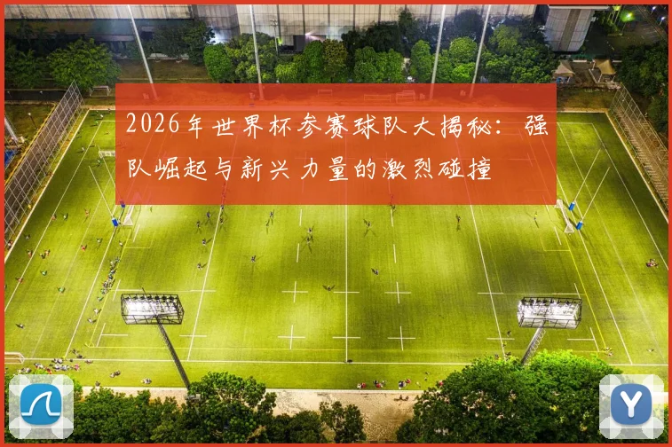 2026年世界杯参赛球队大揭秘：强队崛起与新兴力量的激烈碰撞