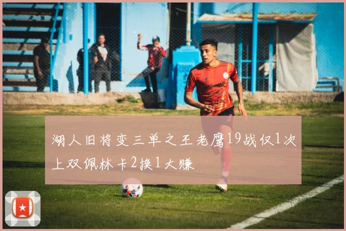 湖人旧将变三单之王老鹰19战仅1次上双佩林卡2换1大赚