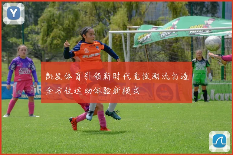 凯发体育引领新时代竞技潮流打造全方位运动体验新模式