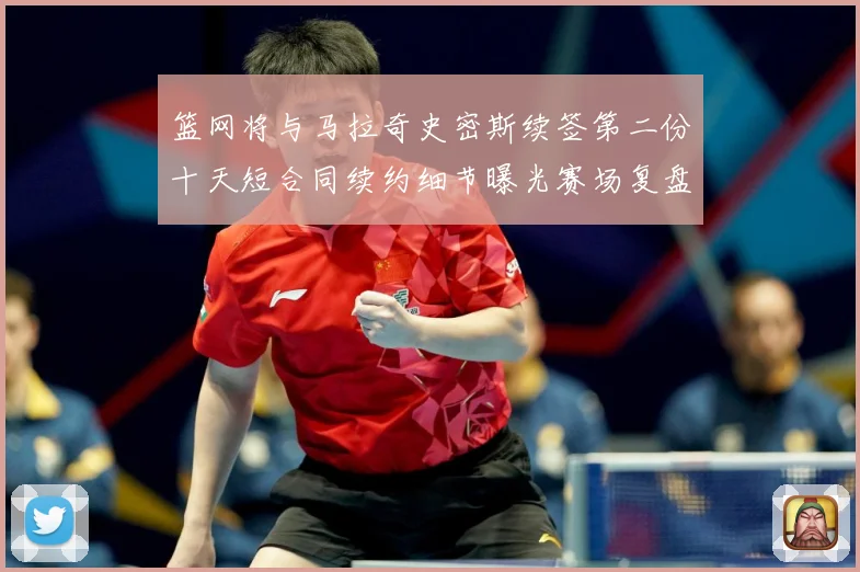 篮网将与马拉奇史密斯续签第二份十天短合同续约细节曝光赛场复盘