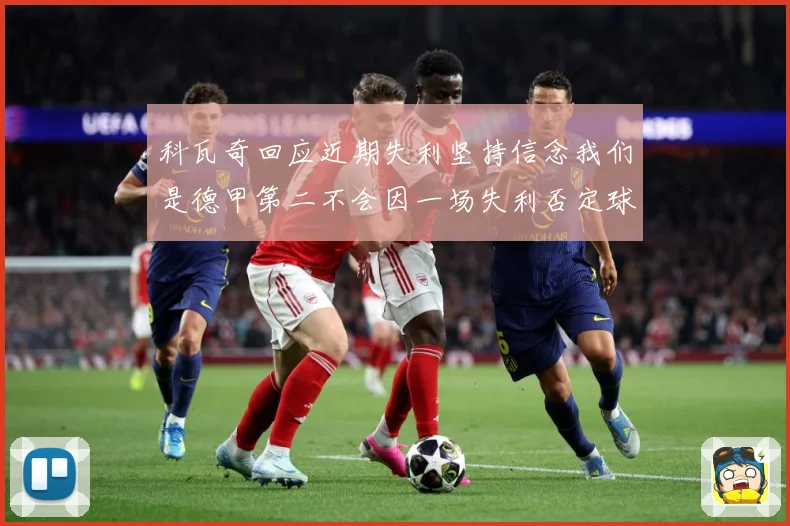 科瓦奇回应近期失利坚持信念我们是德甲第二不会因一场失利否定球战术观察
