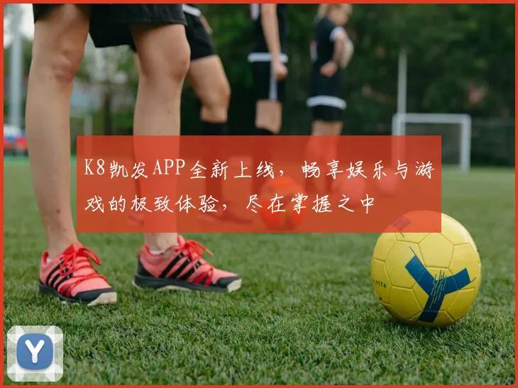 K8凯发APP全新上线，畅享娱乐与游戏的极致体验，尽在掌握之中