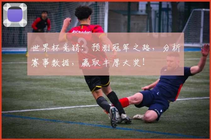 世界杯竞猜：预测冠军之路，分析赛事数据，赢取丰厚大奖！