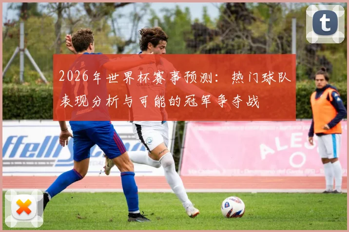 2026年世界杯赛事预测：热门球队表现分析与可能的冠军争夺战