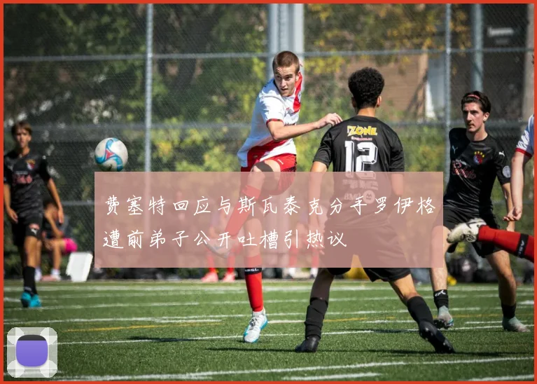 费塞特回应与斯瓦泰克分手罗伊格遭前弟子公开吐槽引热议