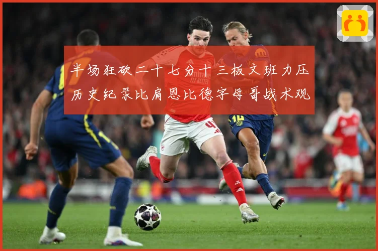 半场狂砍二十七分十三板文班力压历史纪录比肩恩比德字母哥战术观察