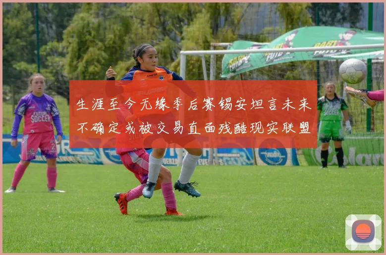 生涯至今无缘季后赛锡安坦言未来不确定或被交易直面残酷现实联盟