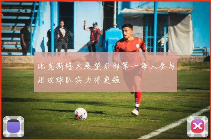 比克斯塔夫展望东部第一每人参与进攻球队实力将更强