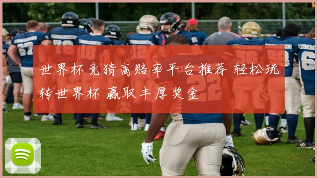 世界杯竞猜高赔率平台推荐 轻松玩转世界杯 赢取丰厚奖金