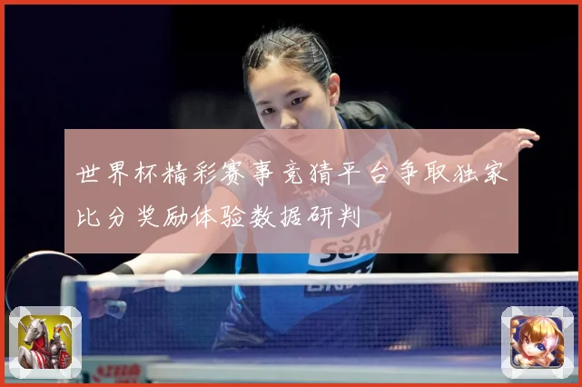 世界杯精彩赛事竞猜平台争取独家比分奖励体验数据研判