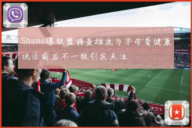 Shams曝联盟调查雄鹿与字母哥健康说法前后不一致引发关注