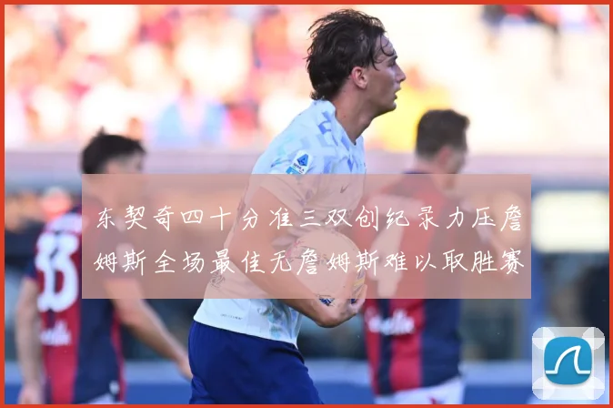 东契奇四十分准三双创纪录力压詹姆斯全场最佳无詹姆斯难以取胜赛场复盘