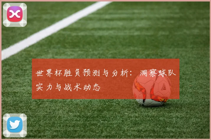 世界杯胜负预测与分析：洞察球队实力与战术动态