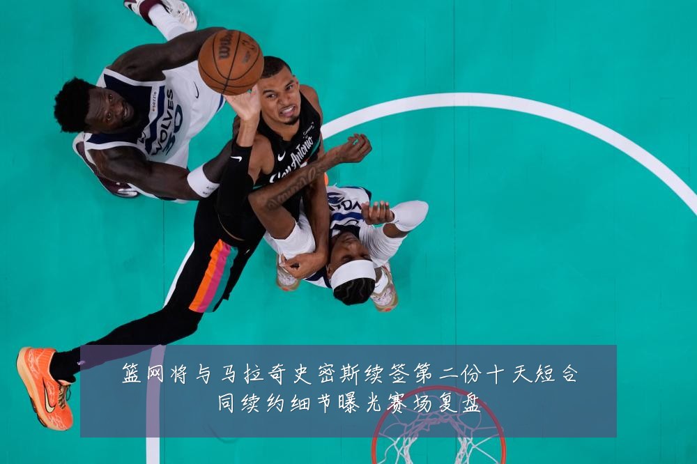 篮网将与马拉奇史密斯续签第二份十天短合同续约细节曝光赛场复盘