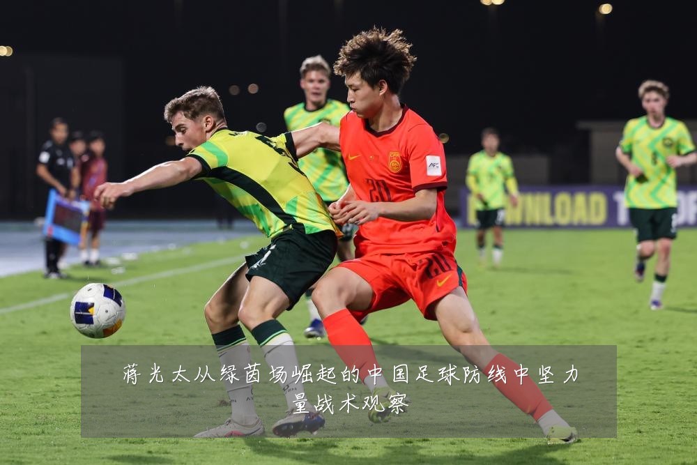 蒋光太从绿茵场崛起的中国足球防线中坚力量战术观察