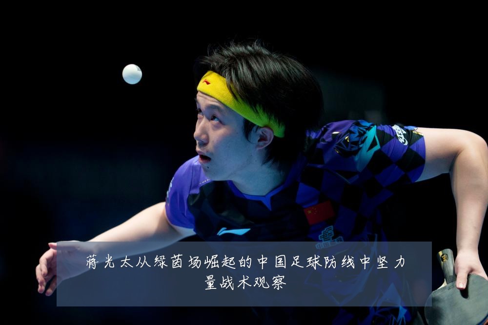 蒋光太从绿茵场崛起的中国足球防线中坚力量战术观察