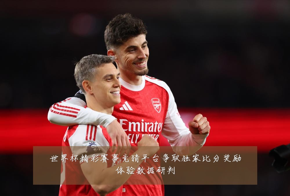 世界杯精彩赛事竞猜平台争取独家比分奖励体验数据研判