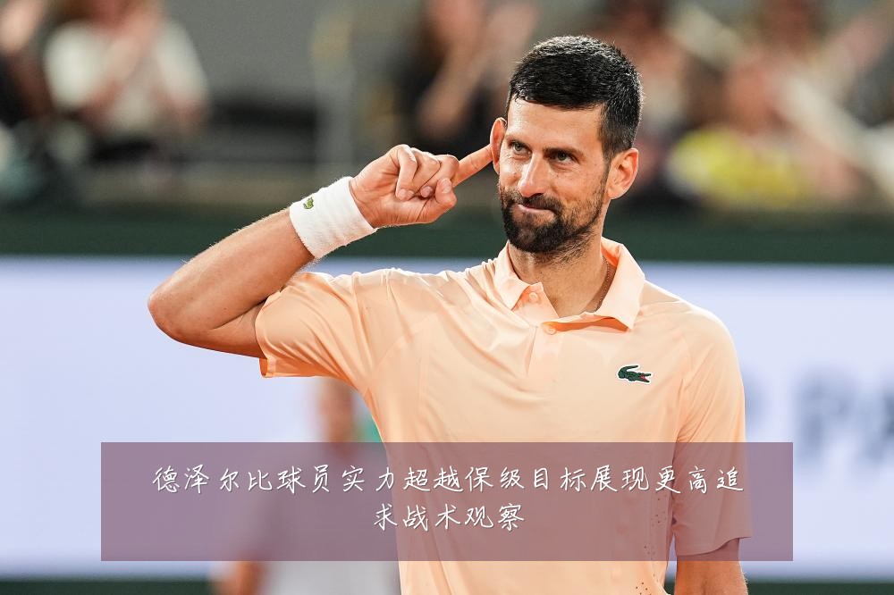 德泽尔比球员实力超越保级目标展现更高追求战术观察