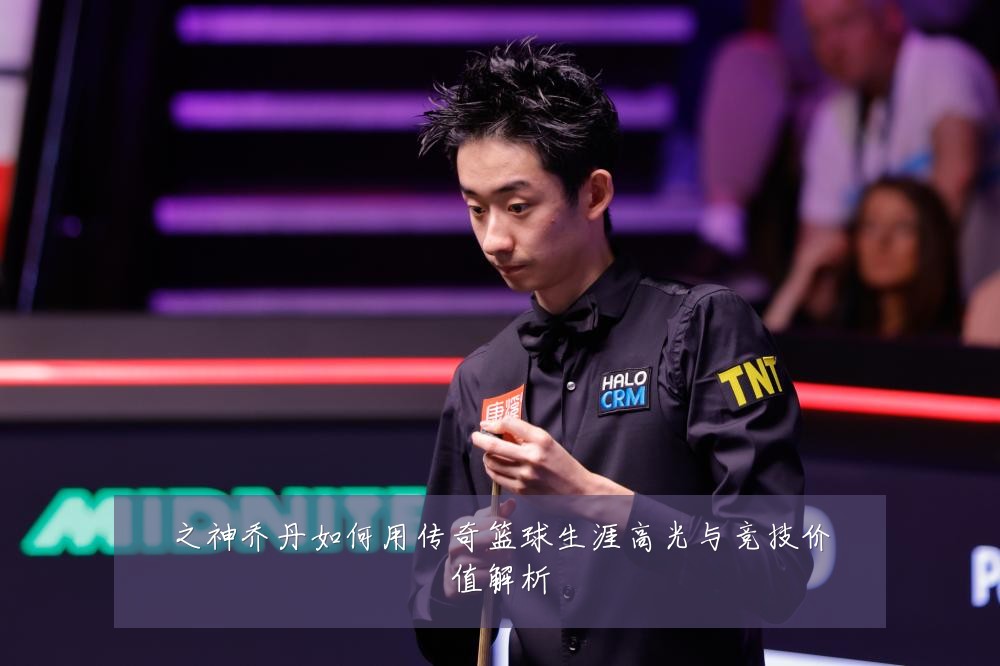 之神乔丹如何用传奇篮球生涯高光与竞技价值解析